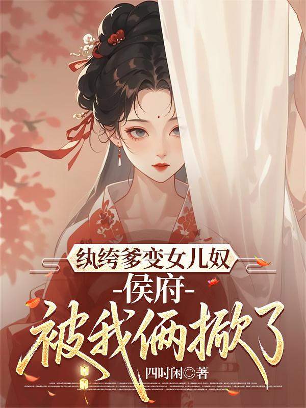 纨绔爹变女儿奴侯府被我俩掀了